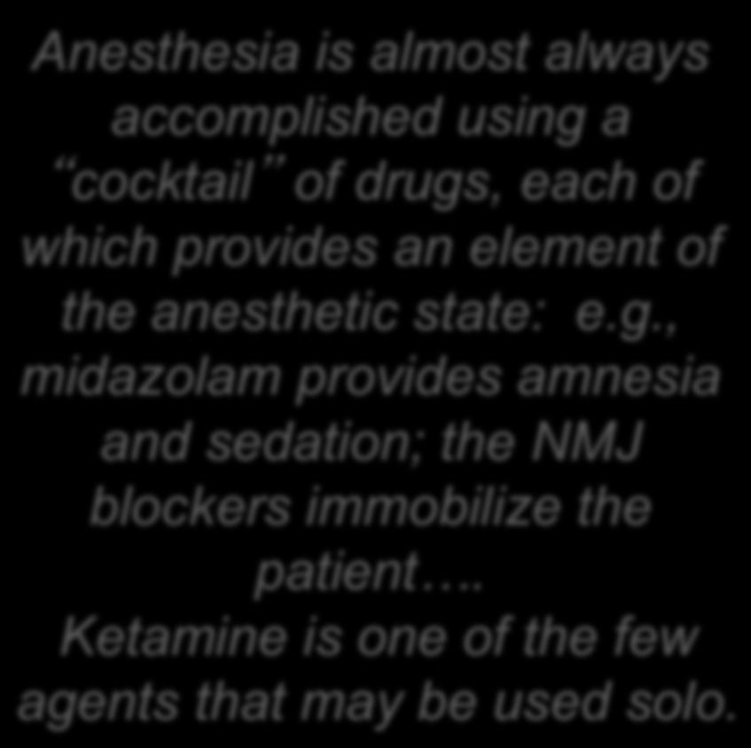 The Anesthetic State: a collection of changes Anesthesia is almost always accomplished using a cocktail of drugs, each of which provides an element of the anesthetic state: e.g., midazolam provides amnesia and sedation; the NMJ blockers immobilize the patient.