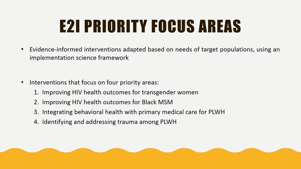 E2I PRIORITY FOCUS AREAS Evidence-informed interventions adapted based on needs of target populations, using an implementation science framework Interventions that focus on four priority areas: 1.