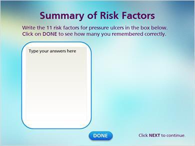 1.15 Summary JILL: We have now discussed the 11 known risk factors that contribute to the development of pressure ulcers. To see how many you remembered type the factors into the box on this slide.