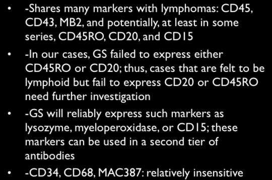 LESSONS REGARDING GRANULOCYTIC SARCOMA -Shares many markers with lymphomas: CD45, CD43, MB2, and potentially, at least in some series, CD45RO, CD20, and CD15 -In our cases, GS failed to express