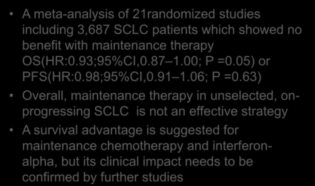 Meta-analysis Results A meta-analysis of 21randomized studies including 3,687 SCLC patients which showed no benefit with maintenance therapy OS(HR:0.93;95%CI,0.87 1.00; P =0.05) or PFS(HR:0.
