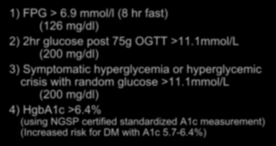 ADA Diagnosis of Diabetes 1) FPG > 6.9 mmol/l (8 hr fast) (126 mg/dl) 2) 2hr glucose post 75g OGTT >11.1mmol/L (200 mg/dl) 3) Symptomatic hyperglycemia or hyperglycemic crisis with random glucose >11.