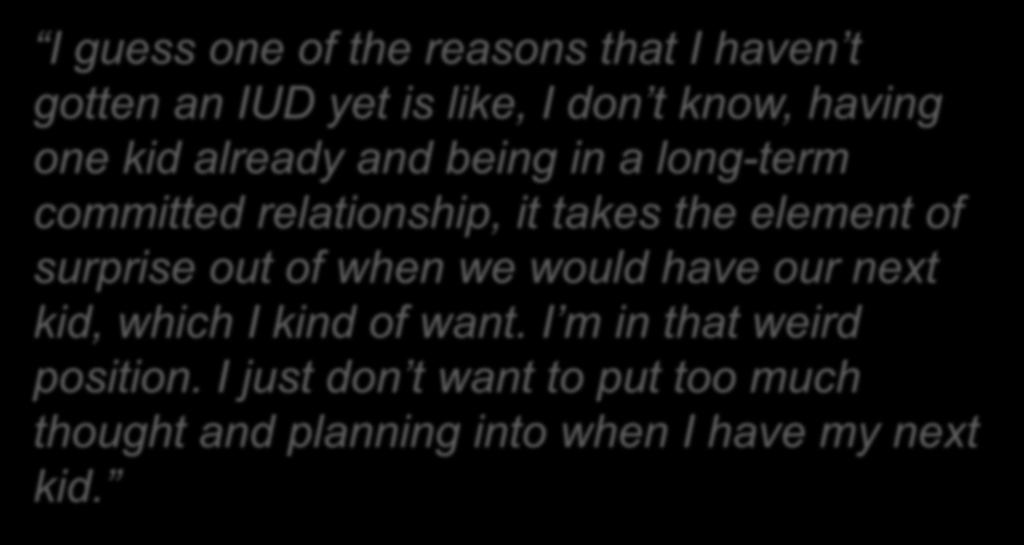 Planning May Not Be Desirable I guess one of the reasons that I haven t gotten an IUD yet is like, I don t know, having one kid already and being in a long-term committed relationship, it takes the