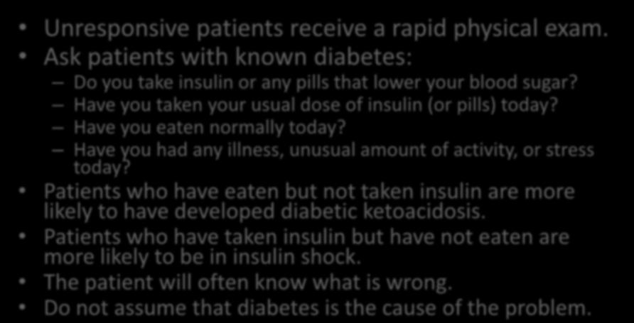Focused History and Physical Exam Unresponsive patients receive a rapid physical exam. Ask patients with known diabetes: Do you take insulin or any pills that lower your blood sugar?