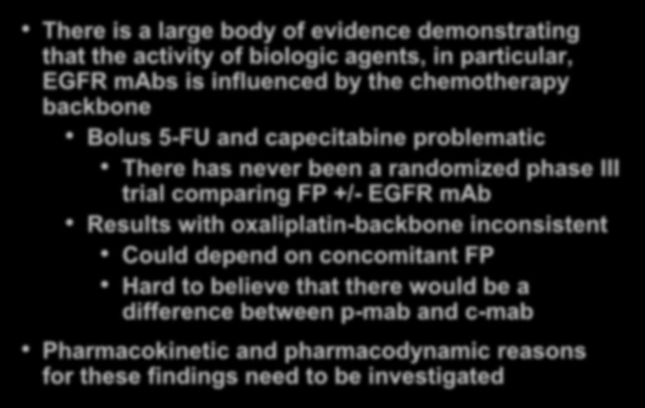 Conclusions There is a large body of evidence demonstrating that the activity of biologic agents, in particular, EGFR mabs is influenced by the chemotherapy backbone Bolus 5-FU and capecitabine