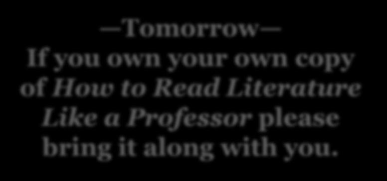 Tomorrow If you own your own copy of How to Read Literature Like a Professor please bring it along with you.