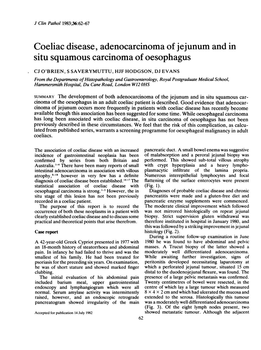 J Clin Pathol 1983;36:62-67 Coeliac disease, adenocarcinoma of jejunum and in situ squamous carcinoma of oesophagus CJ O'BRIEN, S SAVERYMUTTU, HJF HODGSON, DJ EVANS From the Departments