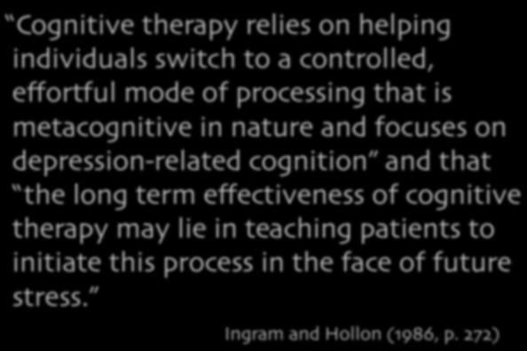 Cognitive therapy relies on helping individuals switch to a controlled, effortful mode of processing that is metacognitive in