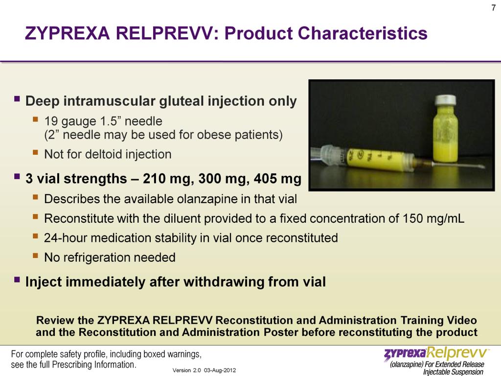 ZYPREXA RELPREVV is administered by deep intramuscular gluteal injection only, using a 19 gauge, 1.5 needle to ensure a deep gluteal injection and to prevent the suspension from clogging the needle.