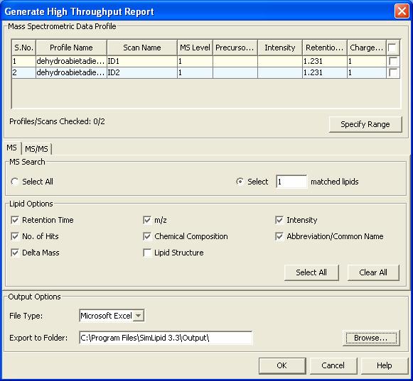 SimLipid 3.5 43 2. A Generate High Throughput Report dialog is launched. 3. Select the MS or MS/ MS options to be exported and click OK. 4. The results can be exported in CSV/ XLS/ HTML file formats for sharing information with colleagues or publishing results.