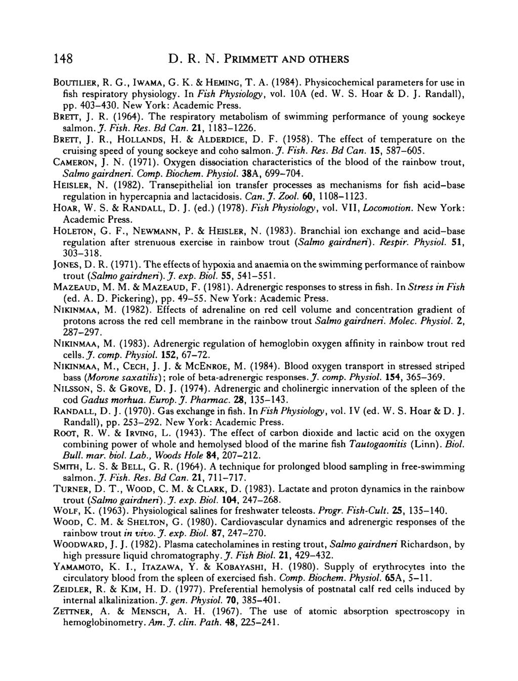 148 D. R. N. PRIMMETT AND OTHERS BOUTILIER, R. G., IWAMA, G. K. & HEMING, T. A. (1984). Physicochemical parameters for use in fish respiratory physiology. In Fish Physiology, vol. 10A (ed. W. S.