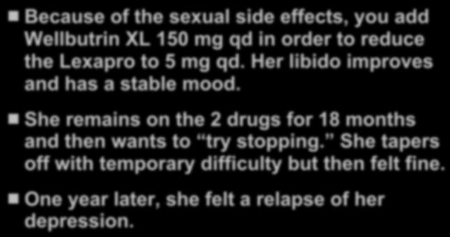 Because of the sexual side effects, you add Wellbutrin XL 150 mg qd in order to reduce the Lexapro to 5 mg qd. Her libido improves and has a stable mood.