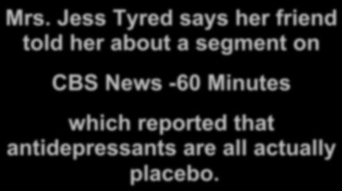 Mrs. Jess Tyred says her friend told her about a segment on CBS News -60 Minutes which reported that antidepressants are all actually placebo.
