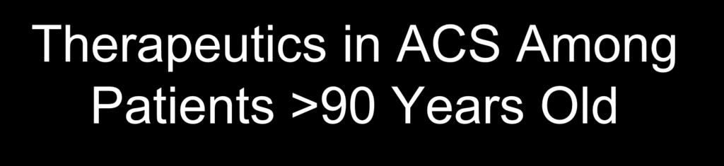 Therapeutics in ACS Among Patients >90 Years Old