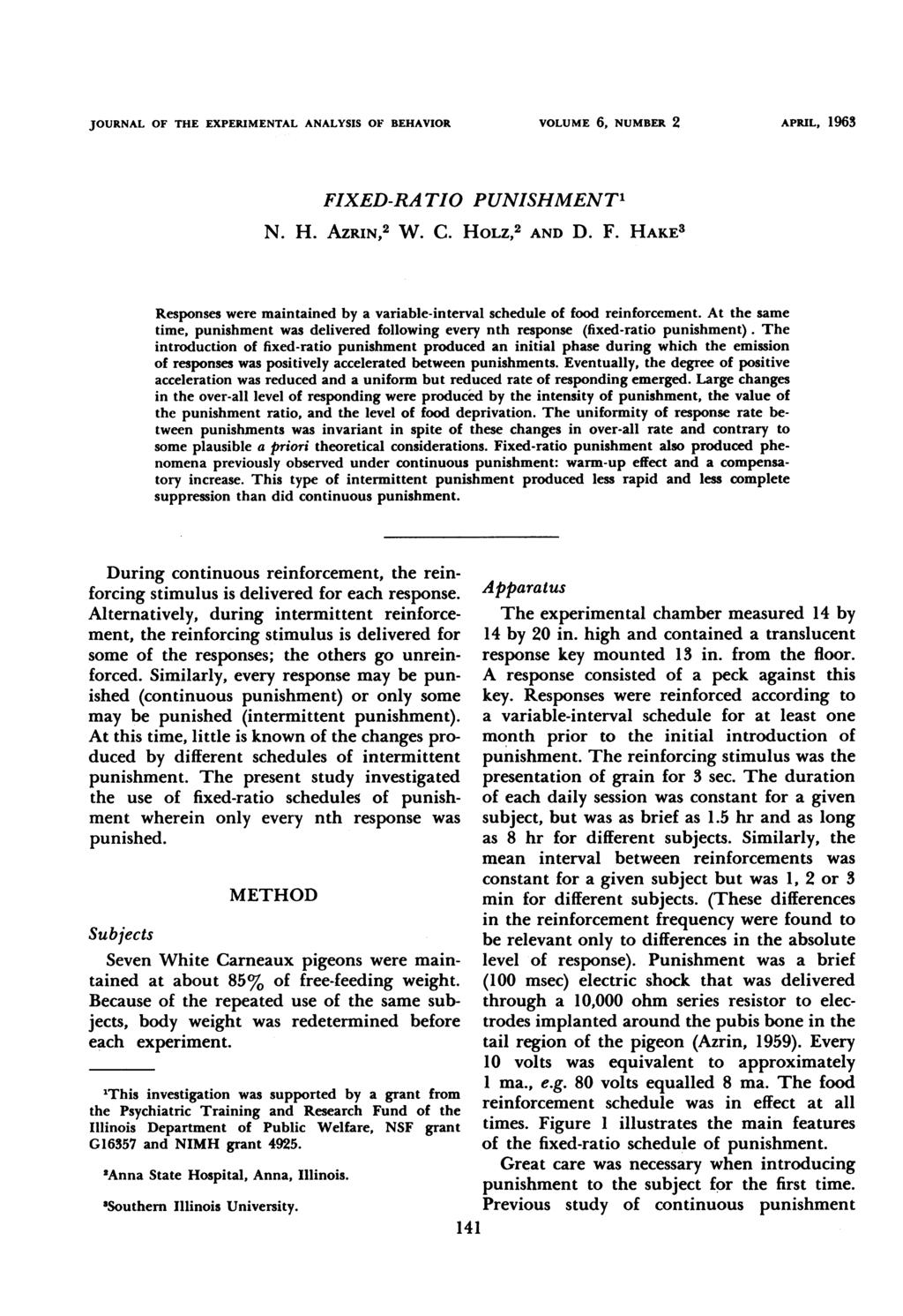 JOURNAL OF THE EXPERIMENTAL ANALYSIS OF BEHAVIOR VOLUME 6, NUMBER 2 APRIL, 1963 FIXED-RATIO PUNISHMENT1 N. H. AZRIN,2 W. C. HOLZ,2 AND D. F. HAKE3 Responses were maintained by a variable-interval schedule of food reinforcement.