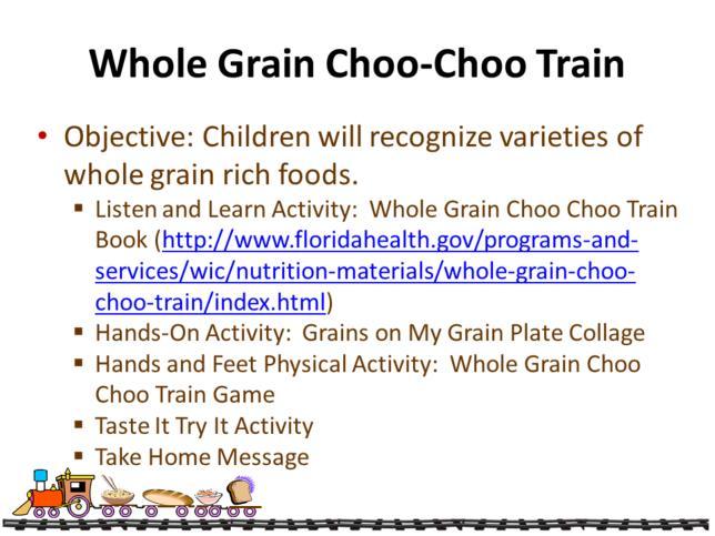 The Whole Grain Choo-Choo Train lesson plan is adapted from a program for children from the Florida Health Department. This lesson introduces children to the variety of foods that can be whole grain.