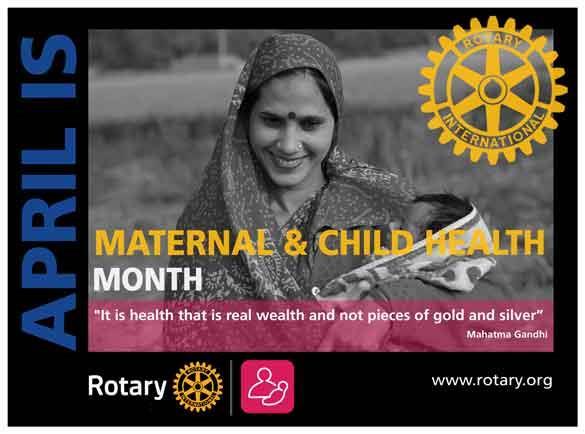 From The District Governor: April MATERNAL AND CHILD HEALTH MONTH Saving Mothers and children is one of Rotary s 6 areas of focus.