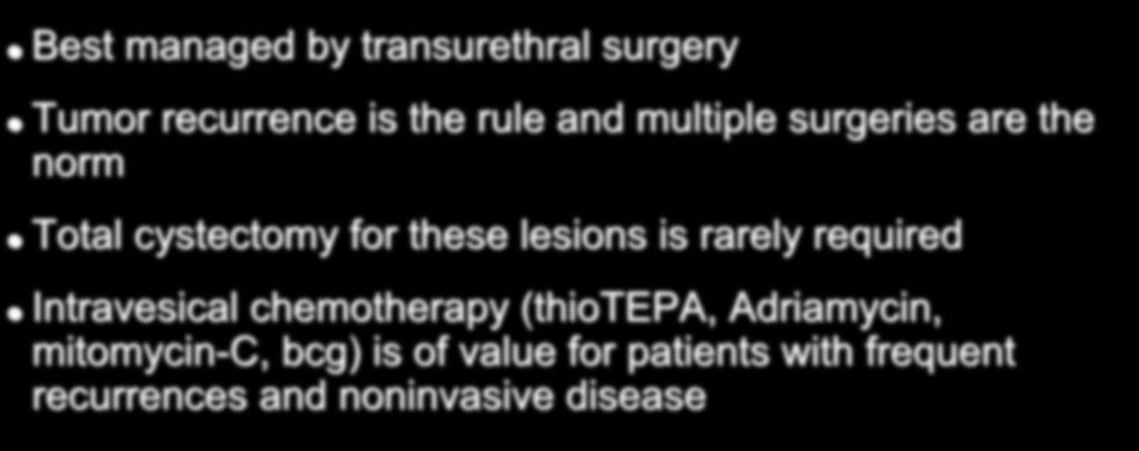 Treatment of Superficial Low Grade Lesions Best managed by transurethral surgery Tumor recurrence is the rule and multiple surgeries are the norm Total cystectomy for