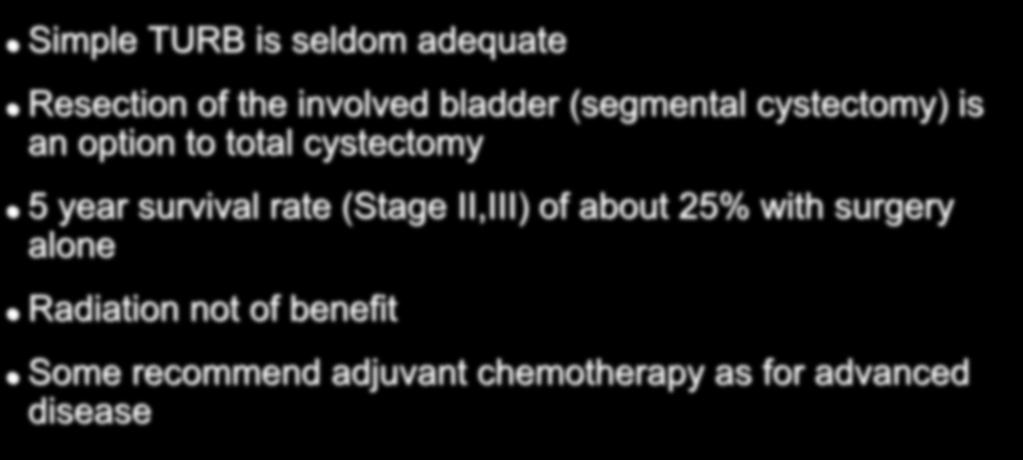 Treatment of High Grade High Stage (II or higher) Tumors Simple TURB is seldom adequate Resection of the involved bladder (segmental cystectomy) is an option to