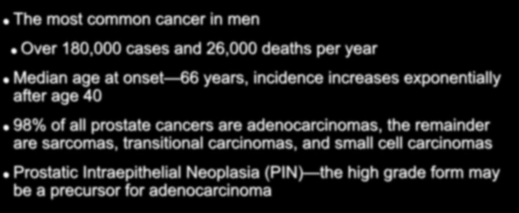 Introduction The most common cancer in men Over 180,000 cases and 26,000 deaths per year Median age at onset 66 years, incidence increases exponentially after age 40 98% of all prostate cancers
