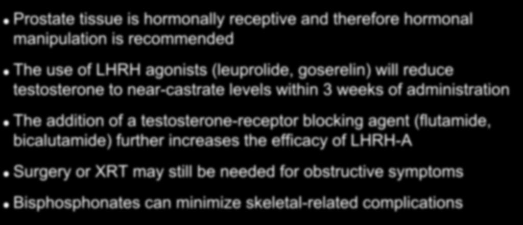 Treatment of Stage IV Disease Prostate tissue is hormonally receptive and therefore hormonal manipulation is recommended The use of LHRH agonists (leuprolide, goserelin) will reduce testosterone to