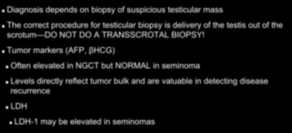 Diagnosis and Staging Diagnosis depends on biopsy of suspicious testicular mass The correct procedure for testicular biopsy is delivery of the testis out of the scrotum DO NOT DO A TRANSSCROTAL