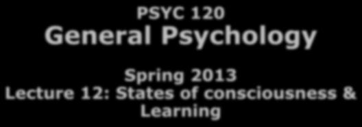 PSYC 120 General Psychology Spring 2013 Lecture 12: States of consciousness & Learning Outline 3/7/2013 Consciousness: Psychoactive Drugs Hypnosis Meditation Learning Dr.