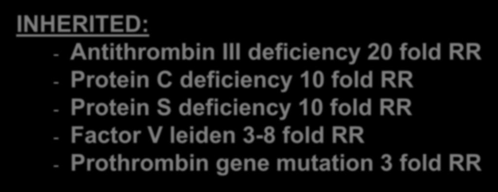 HYPERCOAGUABLE STAGES INHERITED: - Antithrombin III deficiency 20 fold RR - Protein C deficiency 10 fold