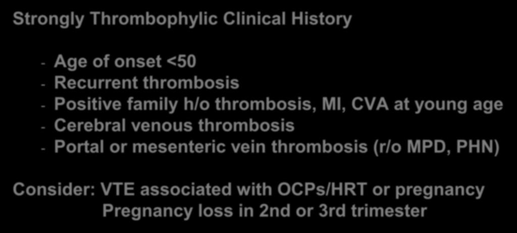 HYPERCOAGUABLE STAGES: Who to test Strongly Thrombophylic Clinical History - Age of onset <50 - Recurrent thrombosis - Positive family h/o thrombosis, MI, CVA at young age