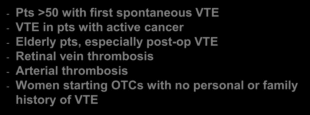 HYPERCOAGUABLE STAGES: Who to not test - Pts >50 with first spontaneous VTE - VTE in pts with active cancer - Elderly pts,
