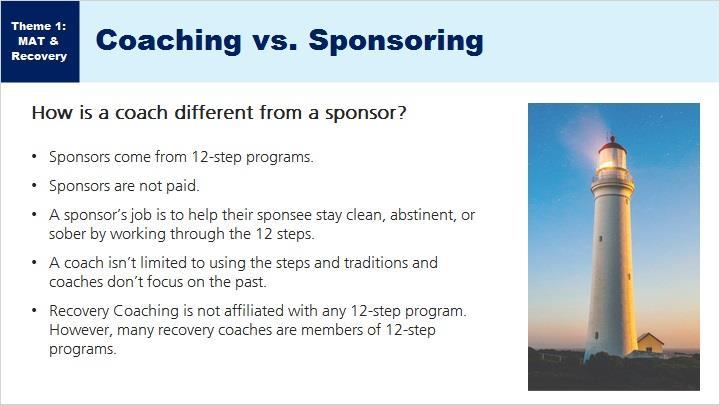 MS. TIKKANEN: I also wanted to highlight, that coaching is very different from sponsoring. Sponsors come from a 12 step program such AA, SA, DA, NA, CA, HA. Sponsors are not paid professionals.