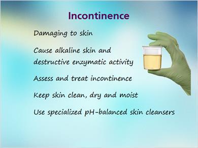 1.20 Incontinence JILL: Speaking of moisture, our next topic is incontinence. Urinary incontinence has a harmful effect on the skin.
