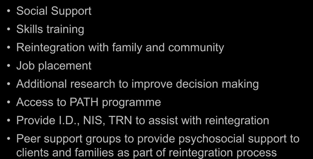 RECOMMENDATIONS For Future Response Social Support Skills training Reintegration with family and community Job placement Additional research to improve decision making Access