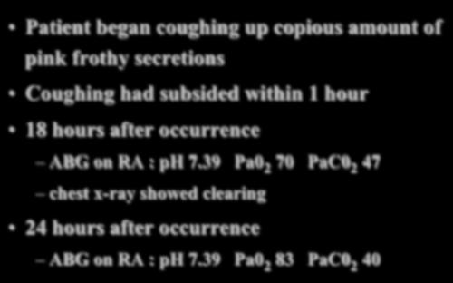Case Study I Patient began coughing up copious amount of pink frothy secretions Coughing had subsided within 1 hour 18 hours after occurrence ABG on RA : ph 7.