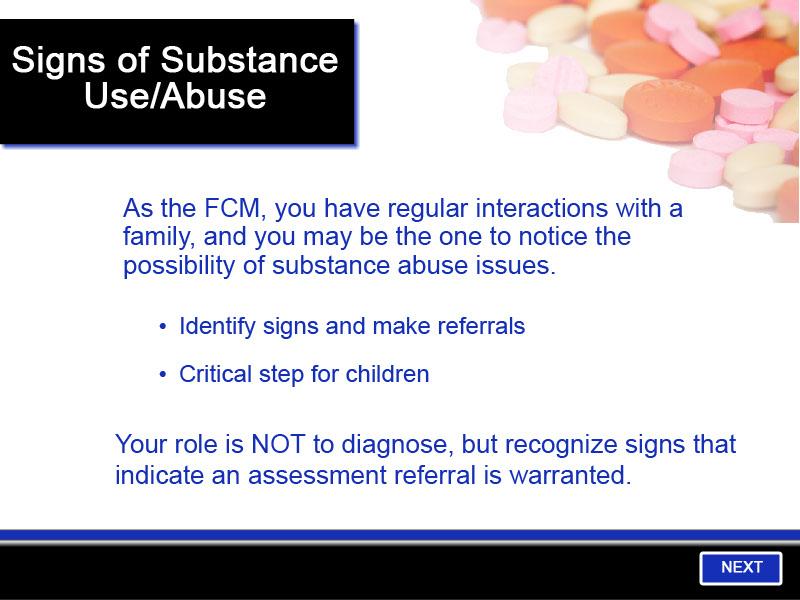 Slide 16 - An FCMs Role As the FCM, you have regular interactions with a family and you may be the one to notice the possibility of substance abuse issues.