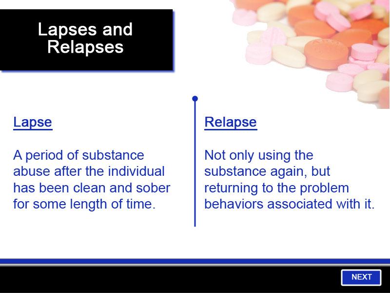 Slide 7 - Lapses and Relapses Lapses and relapses are common features of addiction. A lapse is a period of substance abuse after the individual has been clean and sober for some length of time.
