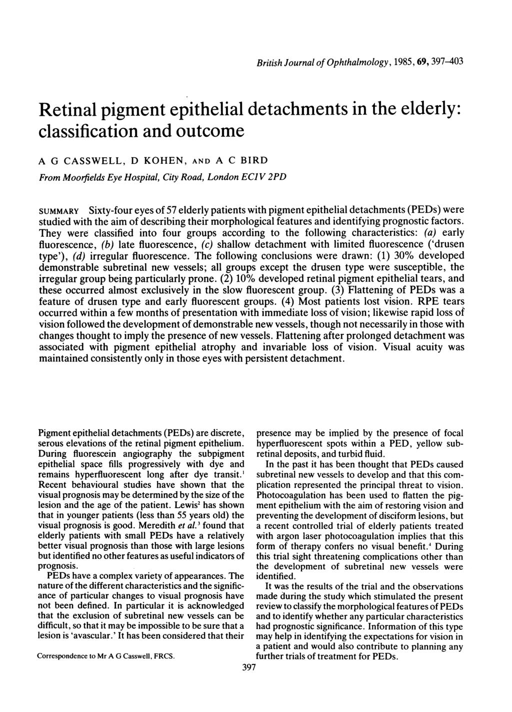 British Journal of Ophthalmology, 1985, 69, 397-403 Retinal pigment epithelial detachments in the elderly: classification and outcome A G CASSWELL, D KOHEN, AND A C BIRD From Moorfields Eye Hospital,