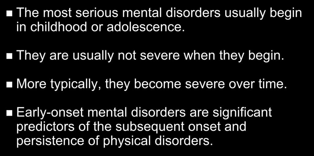 Age at Onset of Mental Disorders The most serious mental disorders usually begin in childhood or adolescence. They are usually not severe when they begin.