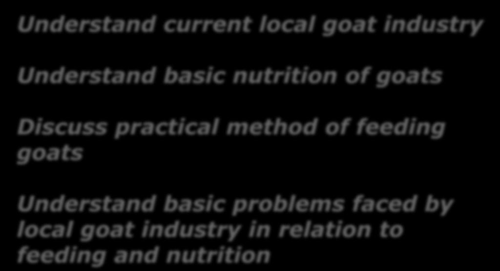OBJECTIVE OF THIS LECTURE Understand current local goat industry Understand basic nutrition of goats Discuss