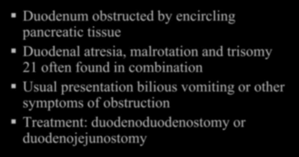Annular Pancreas Duodenum obstructed by encircling pancreatic tissue Duodenal atresia, malrotation and trisomy 21 often found in