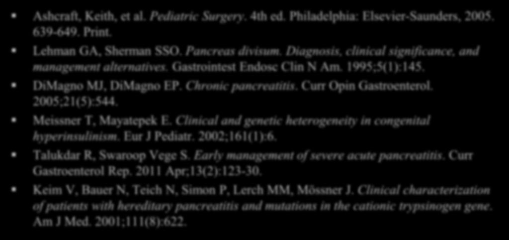 References Ashcraft, Keith, et al. Pediatric Surgery. 4th ed. Philadelphia: Elsevier-Saunders, 2005. 639-649. Print. Lehman GA, Sherman SSO. Pancreas divisum.
