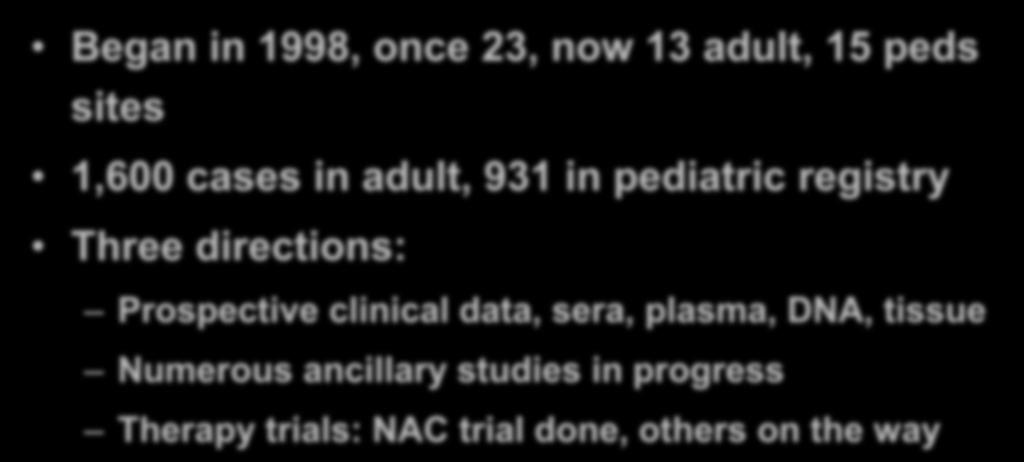 Acute Liver Failure Study Group Rationale: Network to study a rare disease Began in 1998, once 23, now 13 adult, 15 peds sites 1,600 cases in adult, 931 in pediatric registry Three