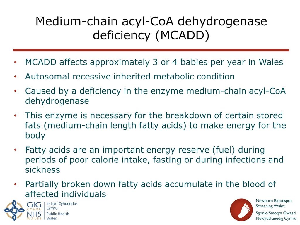Slide 4: Medium-chain acyl-coa dehydrogenase deficiency (MCADD) Further information about MCADD can be found in the NBSW leaflets: Newborn Bloodspot Screening Information for parents Medium-Chain