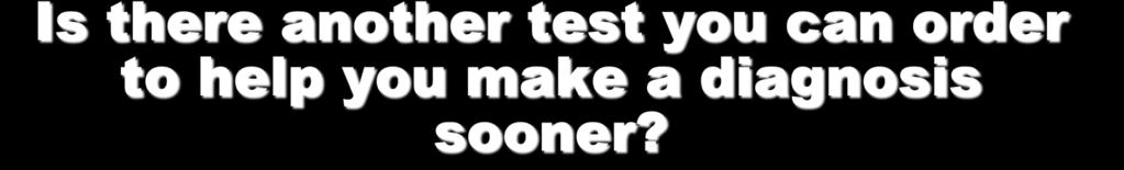 Is there another test you can order to help you make a diagnosis sooner?