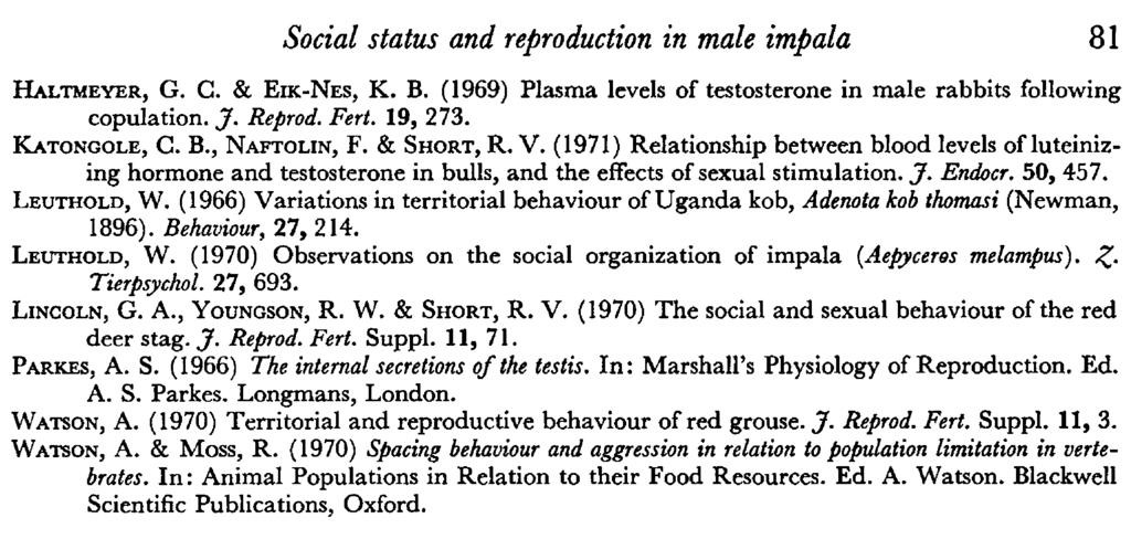 Social status and reproduction in maie impala 81 Haltmeyer, G. C. & Eik-Nes, K. B. (1969) Plasma levels of testosterone in male rabbits following copulation. J. Reprod. Fert. 19, 273. Katongole, C. B., Naftolin, F.