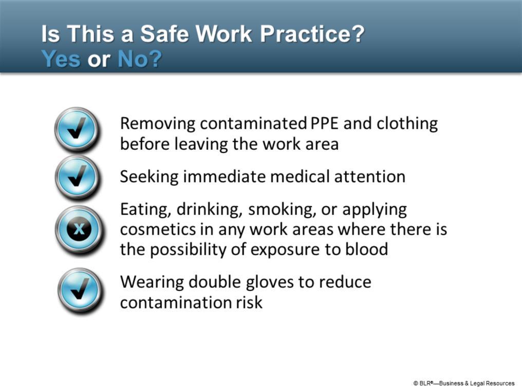Here are some common work practices. Decide if you think these are safe work practices when dealing with potentially infected blood and other bodily fluids.