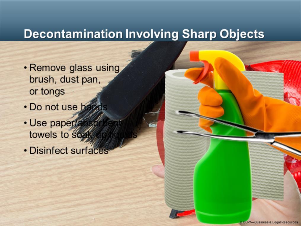 For decontamination involving sharp objects: Remove glass and other sharp materials using a brush and dustpan, or tongs; Do not use your hands to pick up sharp objects; Use paper or other absorbent