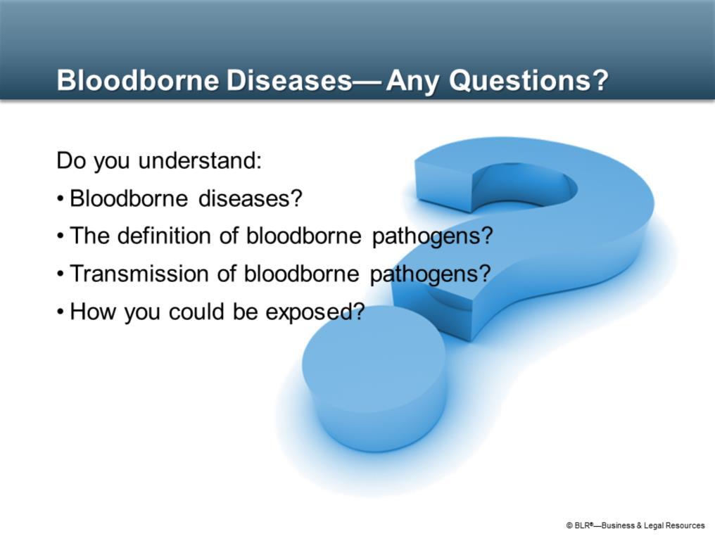 Now it is time to ask yourself if you understand the material presented so far. Do you understand: Bloodborne diseases? The definition of bloodborne pathogens?