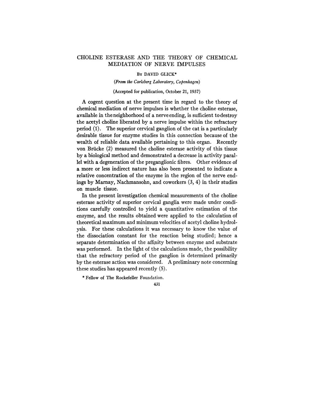CHOLINE ESTERASE AND THE THEORY OF CHEMICAL MEDIATION OF NERVE rmpulses BY DAVID GLICK* (From the Cartsberg Laboratory, Copenhagen) (Accepted for publication, October 21, 1937) A cogent question at