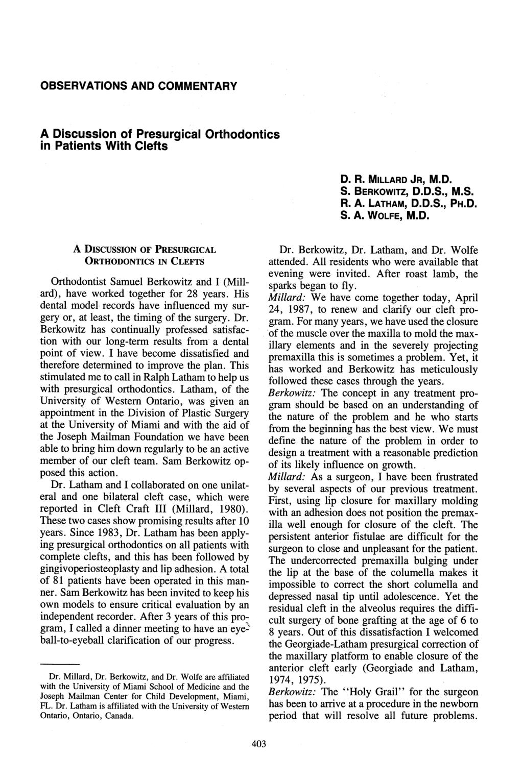 _ OBSERVATIONS AND COMMENTARY A Discussion of Presurglcal Orthodontics in Patients With Clefts D. R. Miccarp Jr, M.D. S. Berkowitz, D.D.S., M.S. R. A. LatHam, D.D.S., PH.D. S. A. WoLre, M.D. A DIscUssION OF PRESURGICAL ORTHODONTICS IN CLEFTS Orthodontist Samuel Berkowitz and I (Millard), have worked together for 28 years.